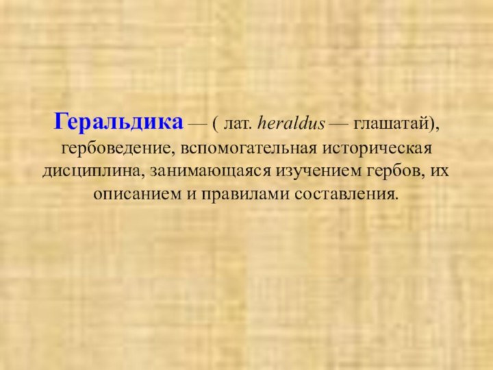 Геральдика — ( лат. heraldus — глашатай), гербоведение, вспомогательная историческая дисциплина, занимающаяся изучением гербов,