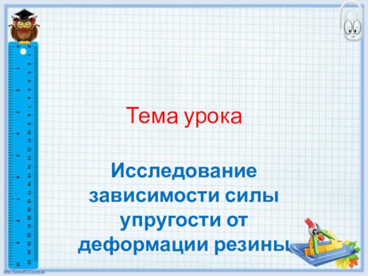 Тема урокаИсследование зависимости силы упругости от деформации резины