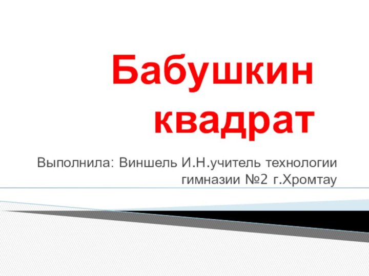 Бабушкин квадратВыполнила: Виншель И.Н.учитель технологии гимназии №2 г.Хромтау