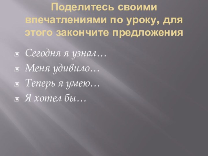 Поделитесь своими впечатлениями по уроку, для этого закончите предложенияСегодня я узнал…Меня удивило…Теперь я умею…Я хотел бы…