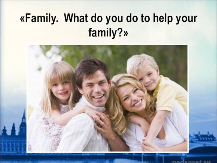 «Family. What do you do to help your family?»