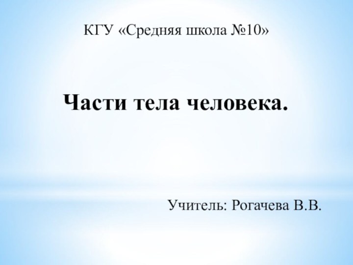 КГУ «Средняя школа №10»Части тела человека.Учитель: Рогачева В.В.