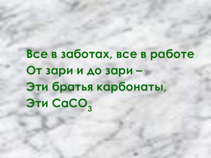 Все в заботах, все в работеОт зари и до зари – Эти братья карбонаты, Эти СаСО3