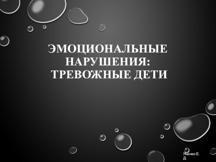 ЭМОЦИОНАЛЬНЫЕ НАРУШЕНИЯ:  ТРЕВОЖНЫЕ ДЕТИ Яненко Е.Д.