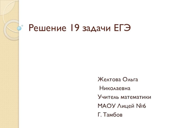 Решение 19 задачи ЕГЭЖелтова Ольга НиколаевнаУчитель математики МАОУ Лицей №6Г. Тамбов