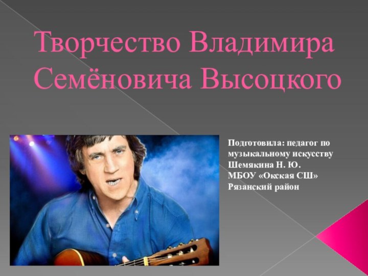 Творчество Владимира Семёновича ВысоцкогоПодготовила: педагог по музыкальному искусству Шемякина Н. Ю. МБОУ «Окская СШ» Рязанский район