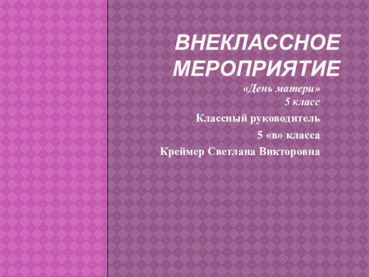 Внеклассное мероприятие «День матери» 5 классКлассный руководитель 5 «в» классаКреймер Светлана Викторовна