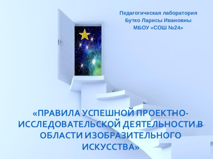 «Правила успешной проектно-исследовательской деятельности в области изобразительного искусства»Педагогическая лаборатория Бутко Ларисы Ивановны МБОУ «СОШ №24»