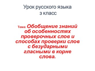 Презентация к уроку русского языка 3 классе. Тема: Обобщение знаний об особенностях проверочных слов и способах проверки слов с безударными гласными в корне слова.