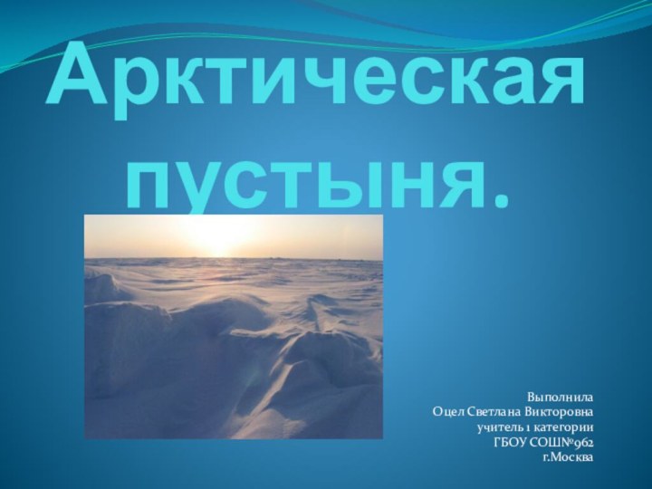 Арктическая пустыня.ВыполнилаОцел Светлана Викторовнаучитель 1 категорииГБОУ СОШ№962г.Москва