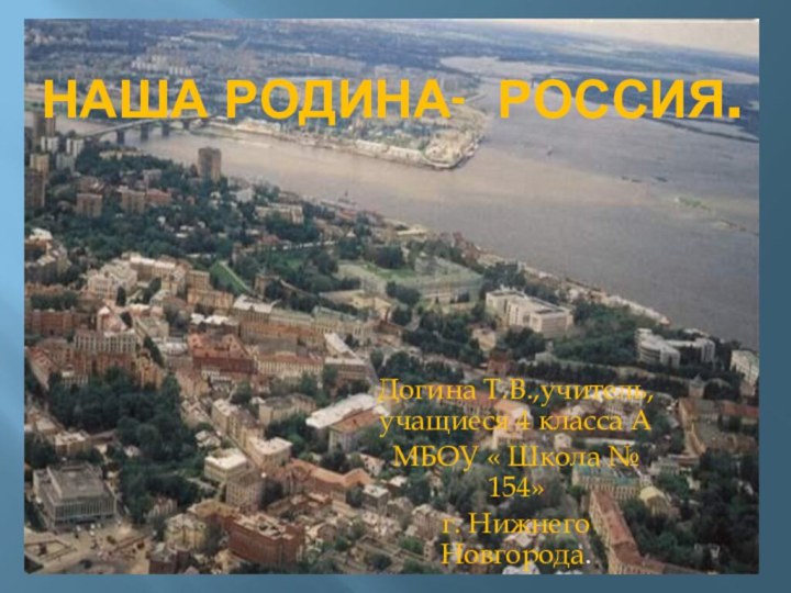 НАША РОДИНА- рОССИЯ.Догина Т.В.,учитель, учащиеся 4 класса АМБОУ « Школа № 154»г. Нижнего Новгорода.