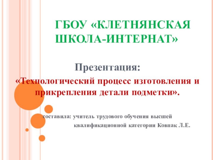 ГБОУ «КЛЕТНЯНСКАЯ ШКОЛА-ИНТЕРНАТ»Презентация: «Технологический процесс изготовления и прикрепления детали подметки».составила: учитель трудового