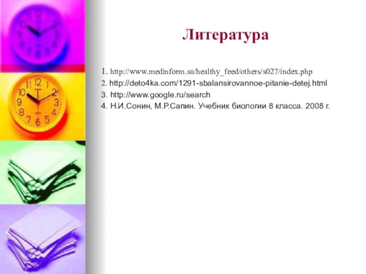 Литература1. http://www.medinform.su/healthy_feed/others/s027/index.php2. http://deto4ka.com/1291-sbalansirovannoe-pitanie-detej.html3. http://www.google.ru/search4. Н.И.Сонин, М.Р.Сапин. Учебник биологии 8 класса. 2008 г.