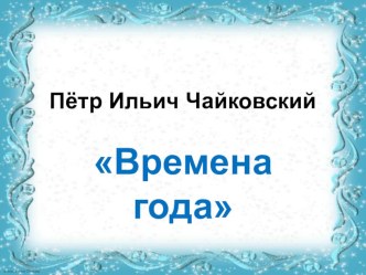 Презентация Петр Ильич Чайковский. Времена года