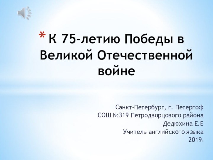 Санкт-Петербург, г. ПетергофСОШ №319 Петродворцового районаДедюхина Е.ЕУчитель английского языка2019гК 75-летию Победы в Великой Отечественной войне