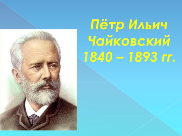 Пётр Ильич Чайковский 1840 – 1893 гг.