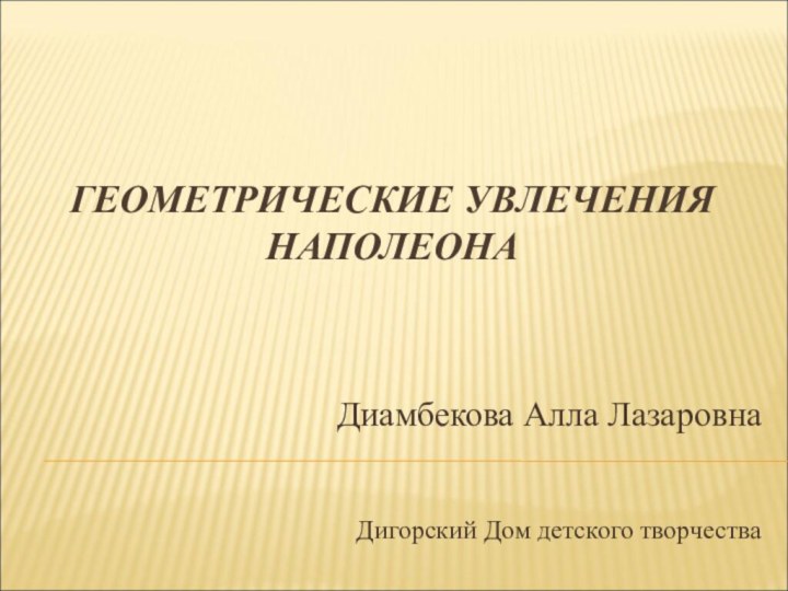 ГЕОМЕТРИЧЕСКИЕ УВЛЕЧЕНИЯ НАПОЛЕОНАДиамбекова Алла ЛазаровнаДигорский Дом детского творчества