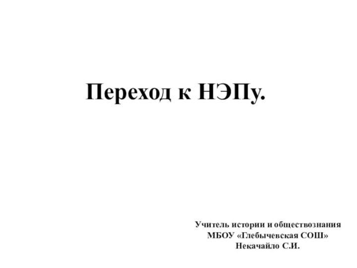 Переход к НЭПу.Учитель истории и обществознанияМБОУ «Глебычевская СОШ»Некачайло С.И.