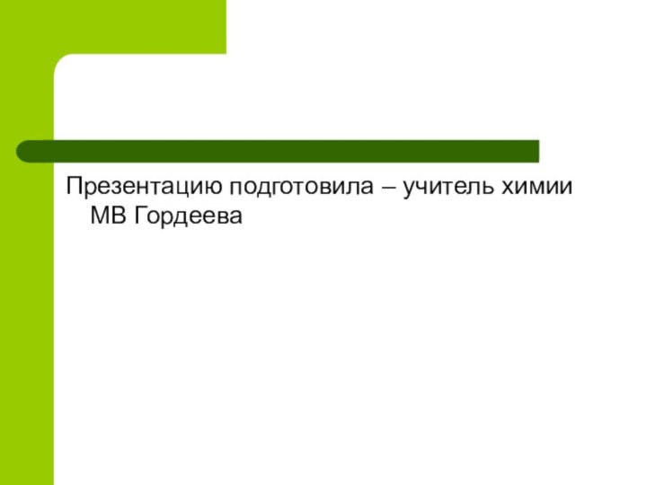 Презентацию подготовила – учитель химии МВ Гордеева