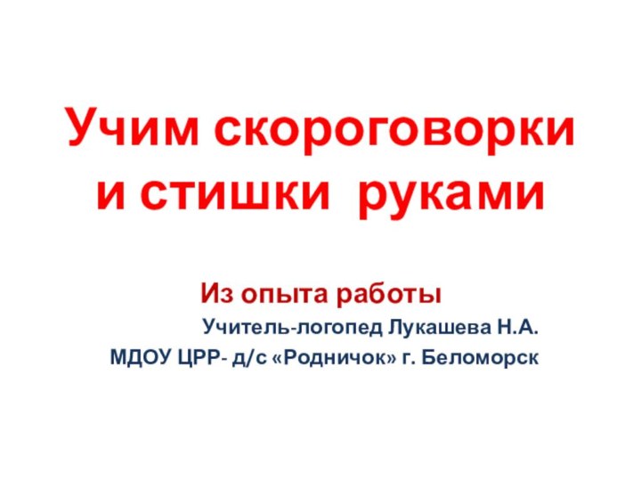 Учим скороговорки и стишки рукамиИз опыта работыУчитель-логопед Лукашева Н.А.МДОУ ЦРР- д/с «Родничок» г. Беломорск