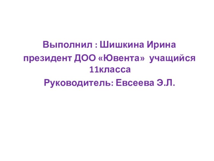 Выполнил : Шишкина Ирина   президент ДОО «Ювента» учащийся