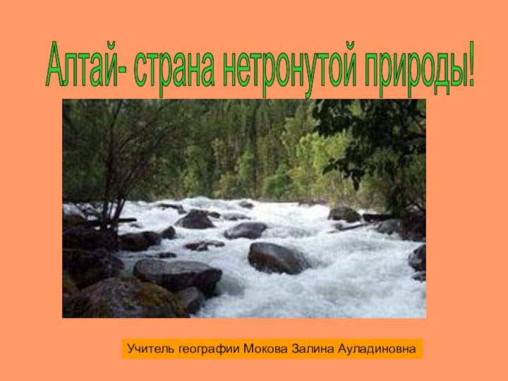 Учитель географии Мокова Залина АуладиновнаАлтай- страна нетронутой природы!