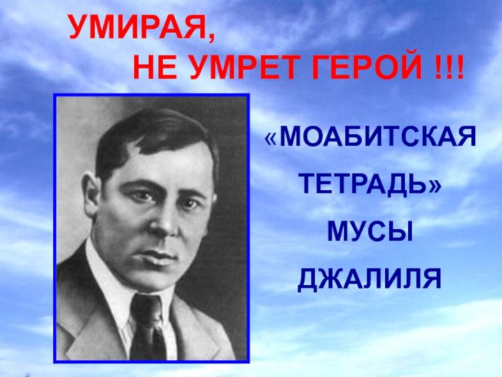 УМИРАЯ,        НЕ УМРЕТ ГЕРОЙ !!!«МОАБИТСКАЯ ТЕТРАДЬ»МУСЫ ДЖАЛИЛЯ