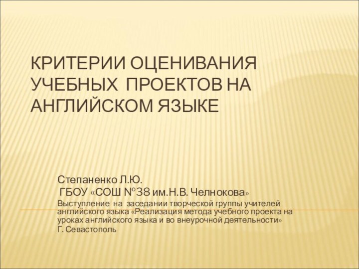 КРИТЕРИИ ОЦЕНИВАНИЯ УЧЕБНЫХ ПРОЕКТОВ НА АНГЛИЙСКОМ ЯЗЫКЕ Степаненко Л.Ю. ГБОУ «СОШ №38