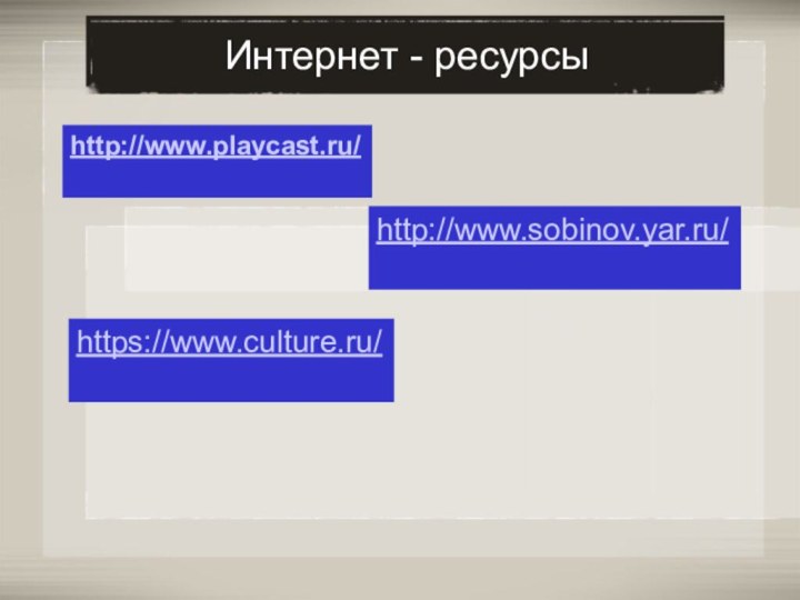 Интернет - ресурсыhttp://www.playcast.ru/http://www.sobinov.yar.ru/https://www.culture.ru/