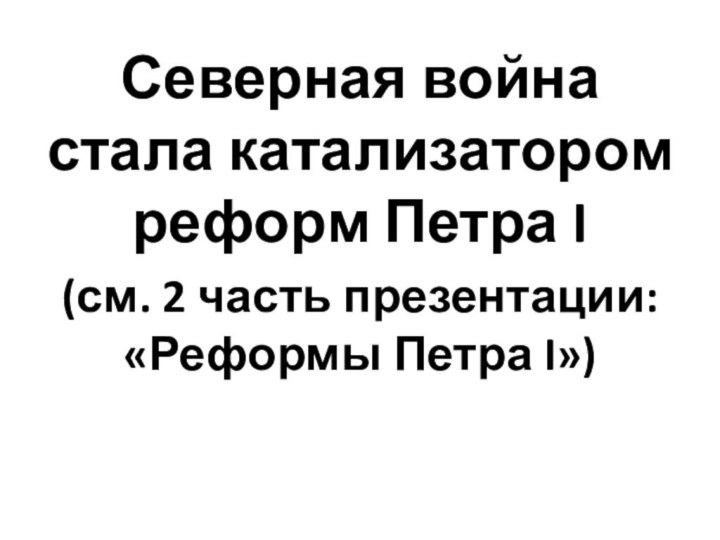 Северная война стала катализатором реформ Петра I (см. 2 часть презентации: «Реформы Петра I»)