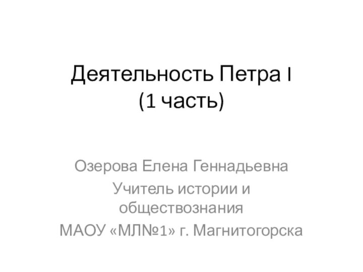 Деятельность Петра I (1 часть)Озерова Елена ГеннадьевнаУчитель истории и обществознания МАОУ «МЛ№1» г. Магнитогорска