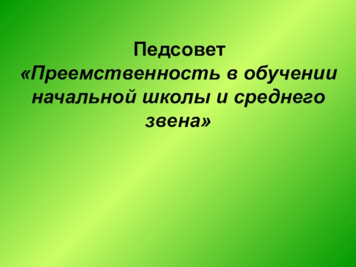 Педсовет«Преемственность в обученииначальной школы и среднего звена»