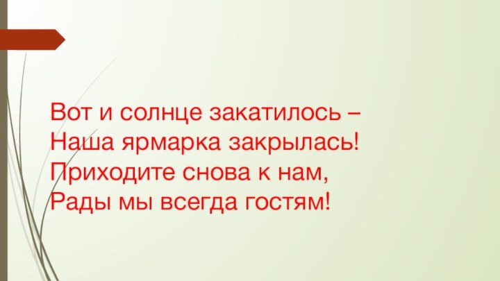 Вот и солнце закатилось –  Наша ярмарка закрылась! Приходите снова к нам, Рады мы всегда гостям!