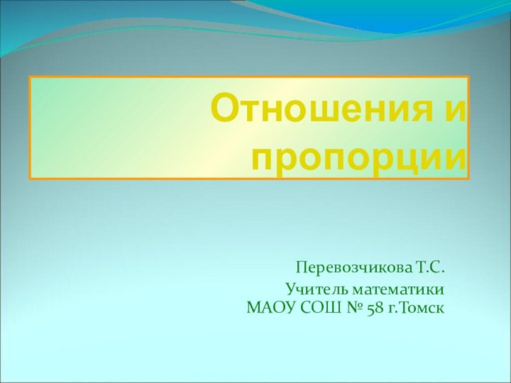 Отношения и пропорцииПеревозчикова Т.С.Учитель математики МАОУ СОШ № 58 г.Томск