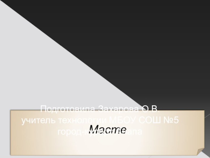 МастеПодготовила Захарова О.В.учитель технологии МБОУ СОШ №5 город-курорт Анапа