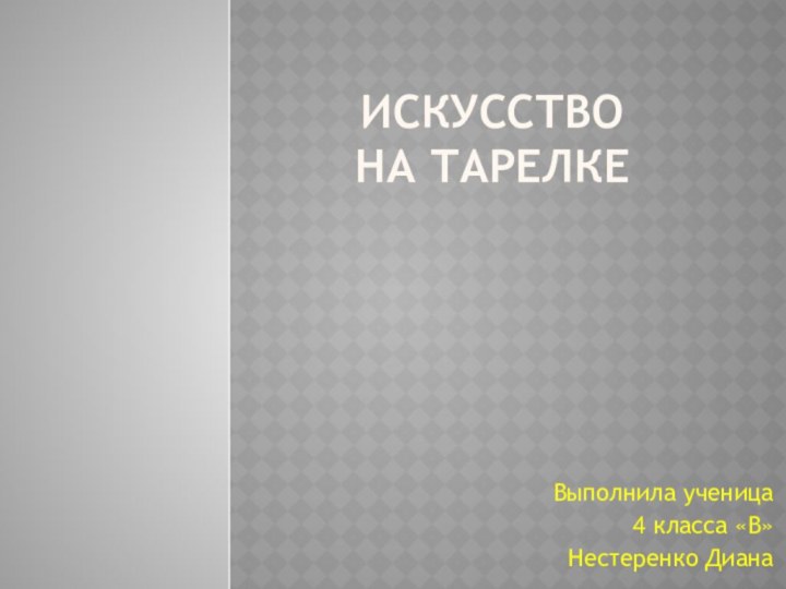 Искусство  на тарелкеВыполнила ученица4 класса «В»Нестеренко Диана