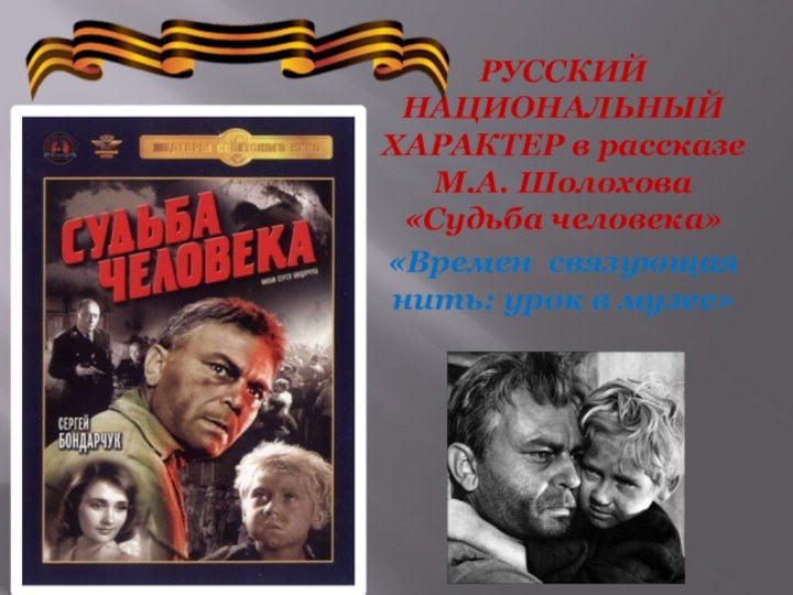 РУССКИЙ НАЦИОНАЛЬНЫЙ ХАРАКТЕР в рассказе М.А. Шолохова «Судьба человека»«Времен связующая нить: урок в музее»