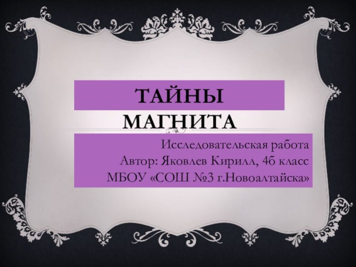 ТАЙНЫ МАГНИТАИсследовательская работаАвтор: Яковлев Кирилл, 4б классМБОУ «СОШ №3 г.Новоалтайска»