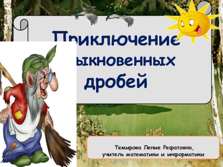 Приключение   обыкновенных дробей Темирова Ление Рефатовна,учитель математики и информатики