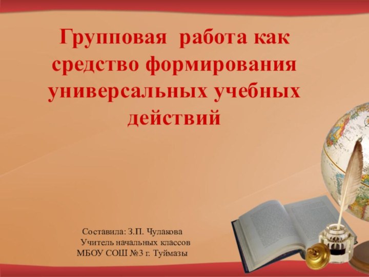 Групповая работа как средство формирования универсальных учебных действийСоставила: З.П. Чулакова  Учитель