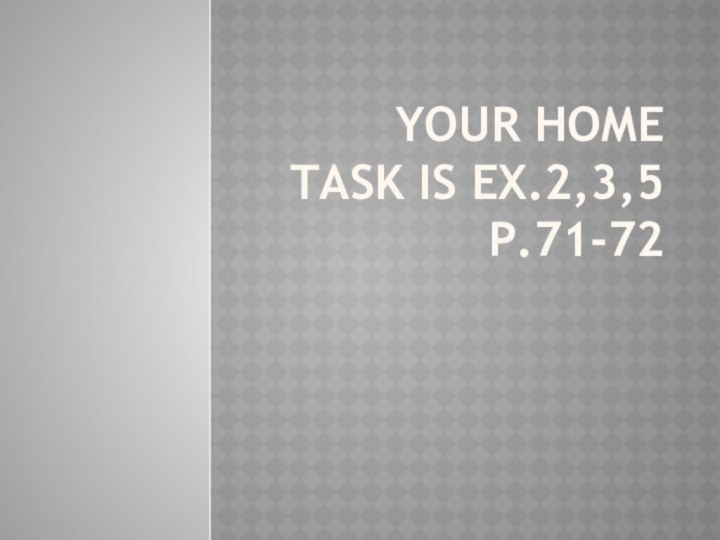 Your HOME TASK is EX.2,3,5 P.71-72