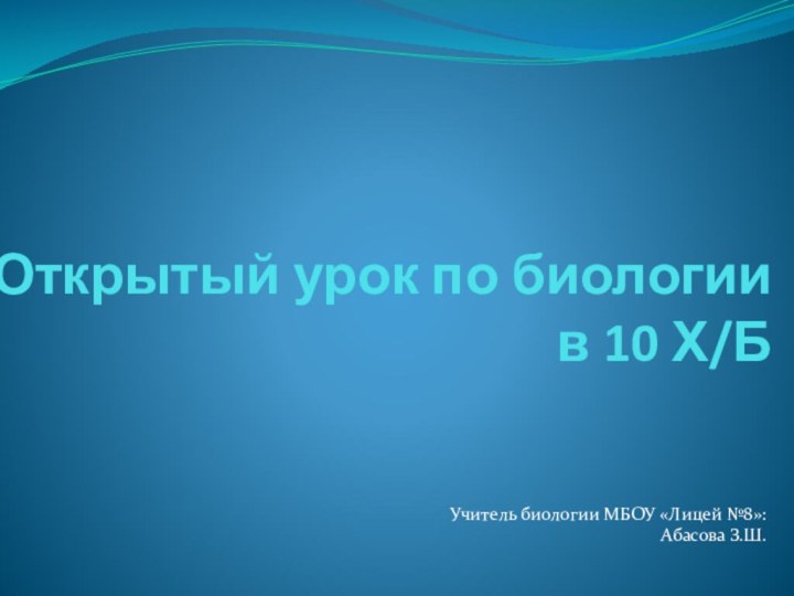 Открытый урок по биологии в 10 Х/Б Учитель биологии МБОУ «Лицей №8»:Абасова З.Ш.