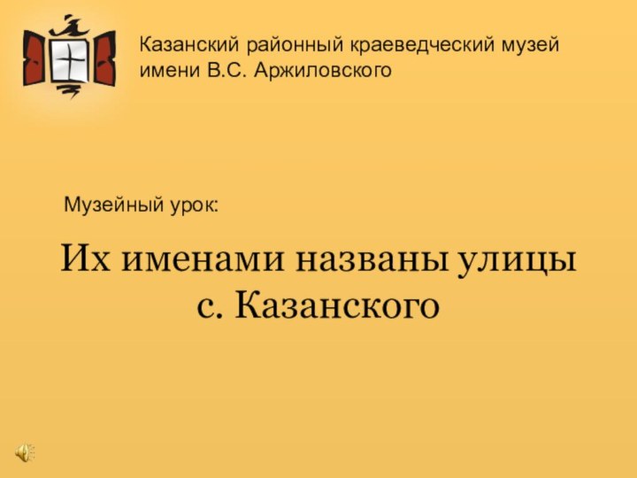 Их именами названы улицы с. КазанскогоКазанский районный краеведческий музей имени В.С. АржиловскогоМузейный урок: