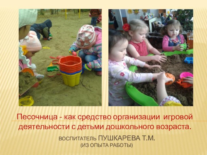 ВОСПИТАТЕЛЬ ПУШКАРЕВА Т.М. (ИЗ ОПЫТА РАБОТЫ)Песочница - как средство организации игровой деятельности с детьми дошкольного возраста.