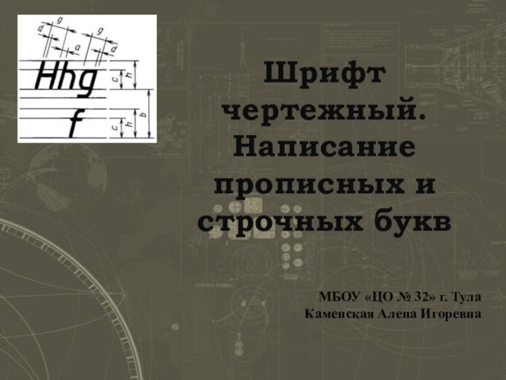 Шрифт чертежный. Написание прописных и строчных буквМБОУ «ЦО № 32» г. ТулаКаменская Алена Игоревна