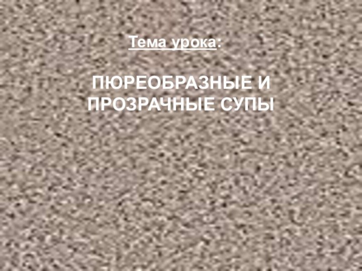 Тема урока:ПЮРЕОБРАЗНЫЕ И ПРОЗРАЧНЫЕ СУПЫ