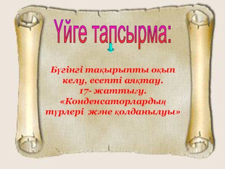 Үйге тапсырма: Бүгінгі тақырыпты оқып келу, есепті аяқтау. 17- жаттығу.  «Конденсаторлардың түрлері және қолданылуы»