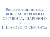 Презентация к уроку на тему: Решение задач Объем шарового сегмента, шарового слоя, сектора