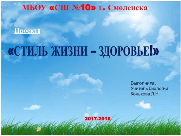 МБОУ «СШ №10» г. СмоленскаПроект:«СТИЛЬ ЖИЗНИ – ЗДОРОВЬЕ!»Выполнила:Учитель биологииКонькова Л.Н.2017-2018