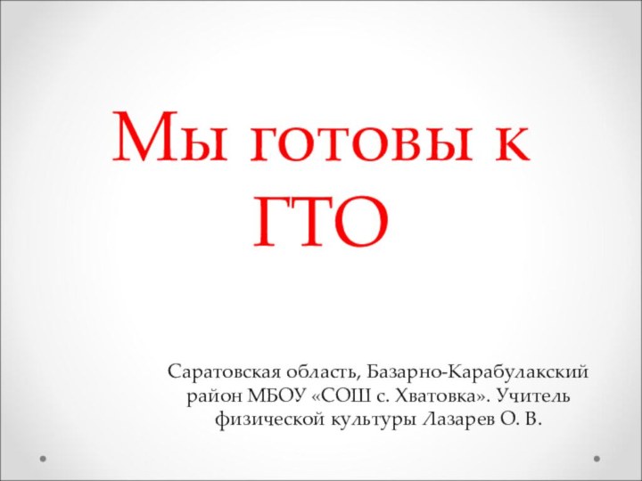 Мы готовы к ГТОСаратовская область, Базарно-Карабулакский район МБОУ «СОШ с. Хватовка». Учитель